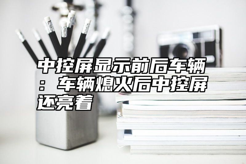 中控屏显示前后车辆：车辆熄火后中控屏还亮着