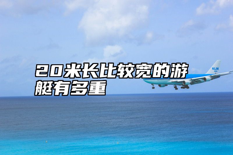 20米长比较宽的游艇有多重