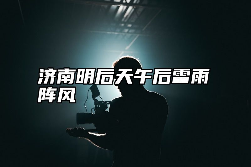 济南明后天午后雷雨阵风