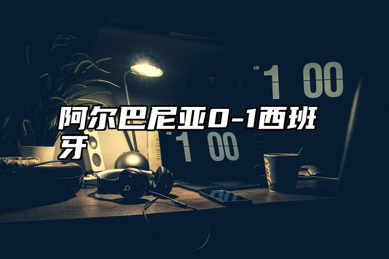 阿尔巴尼亚0-1西班牙