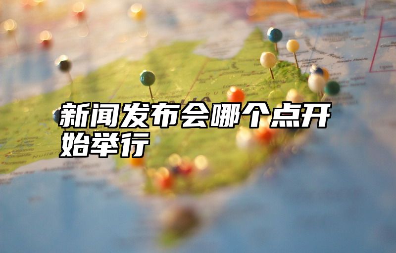 新闻发布会哪个点开始举行