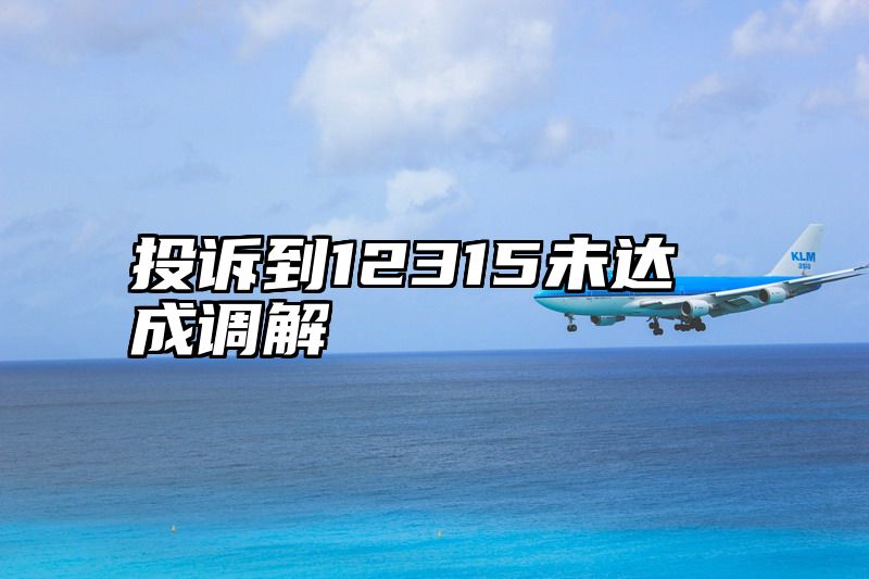 投诉到12315未达成调解