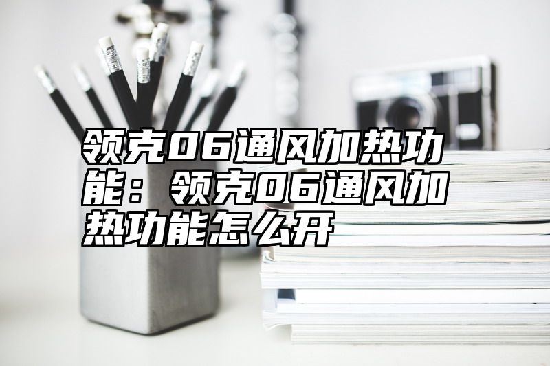 领克06通风加热功能：领克06通风加热功能怎么开