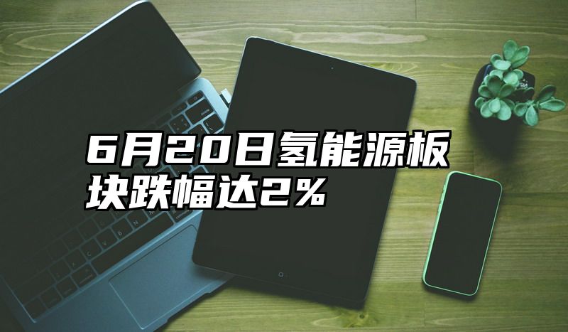 6月20日氢能源板块跌幅达2%