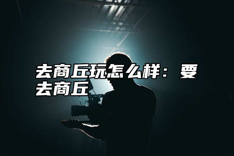 去商丘玩怎么样：要去商丘