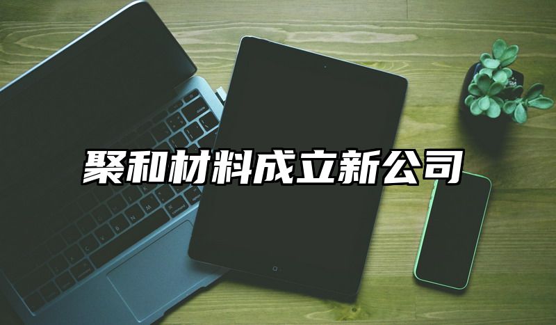 聚和材料成立新公司