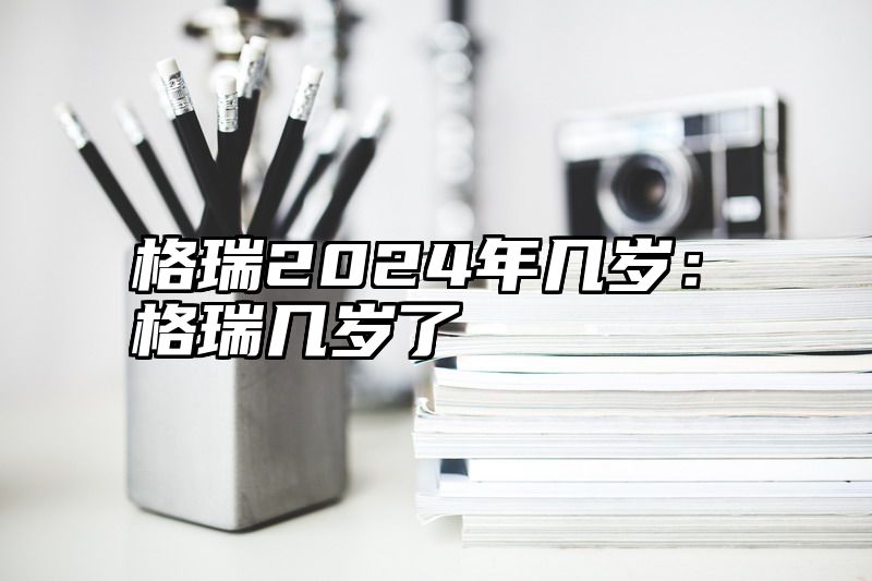 格瑞2024年几岁：格瑞几岁了