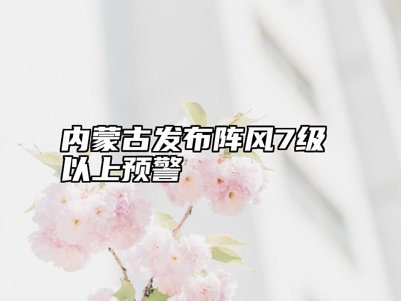 内蒙古发布阵风7级以上预警