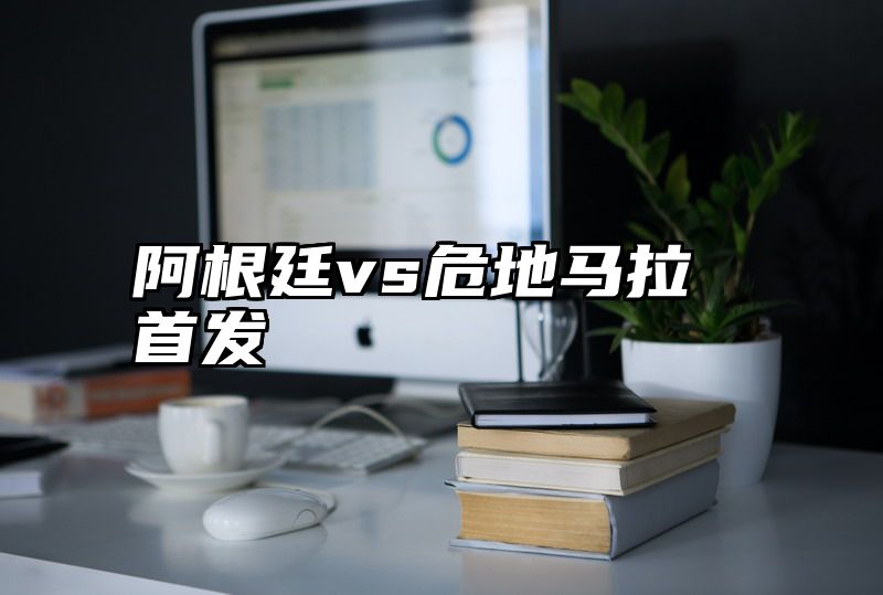 阿根廷vs危地马拉首发