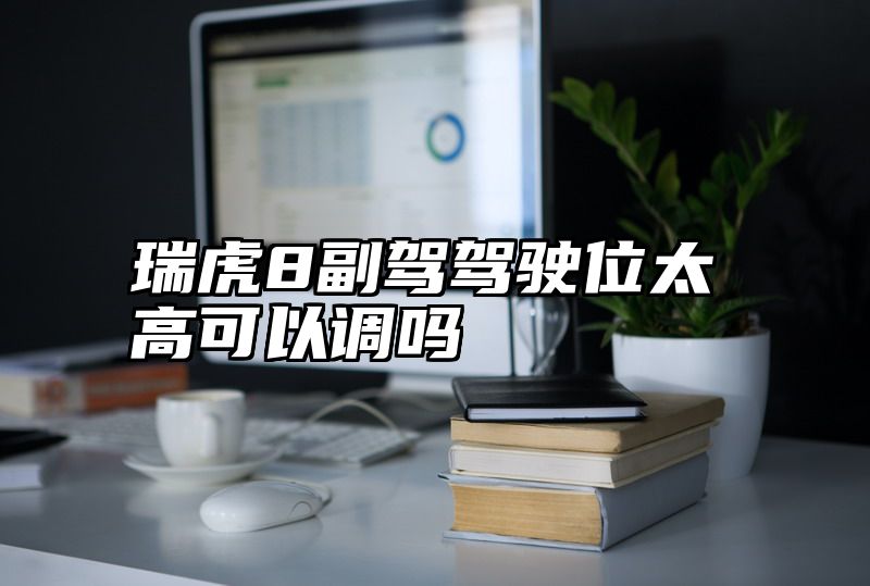 瑞虎8副驾驾驶位太高可以调吗
