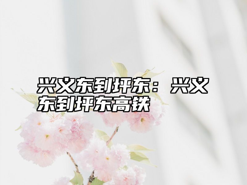 兴义东到坪东：兴义东到坪东高铁