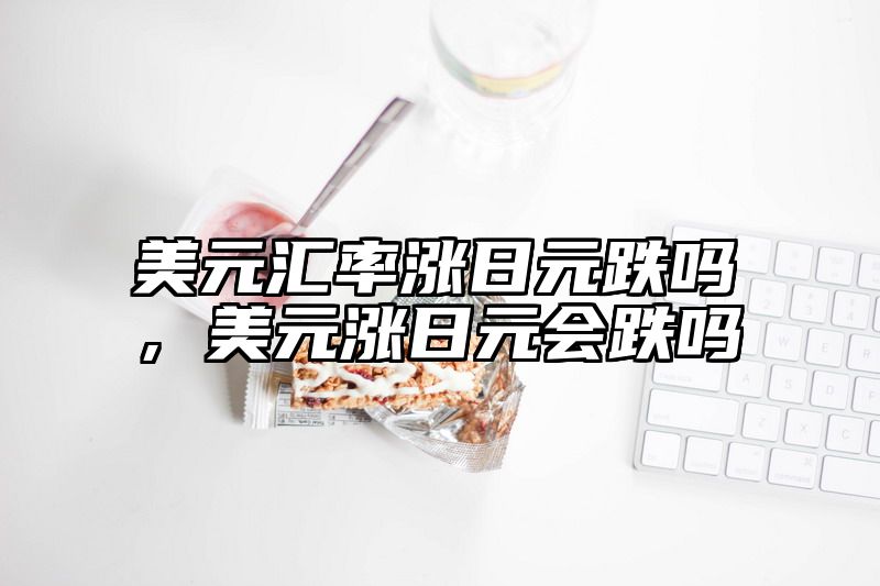美元汇率涨日元跌吗，美元涨日元会跌吗