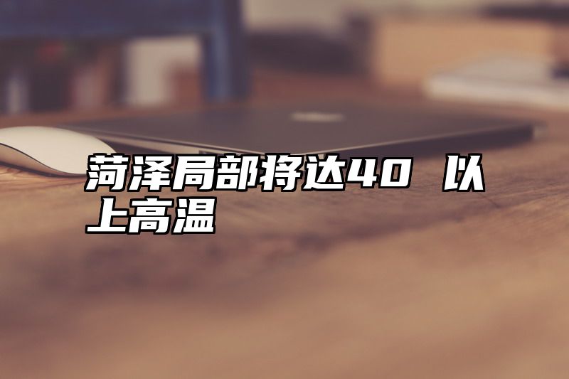 菏泽局部将达40 以上高温