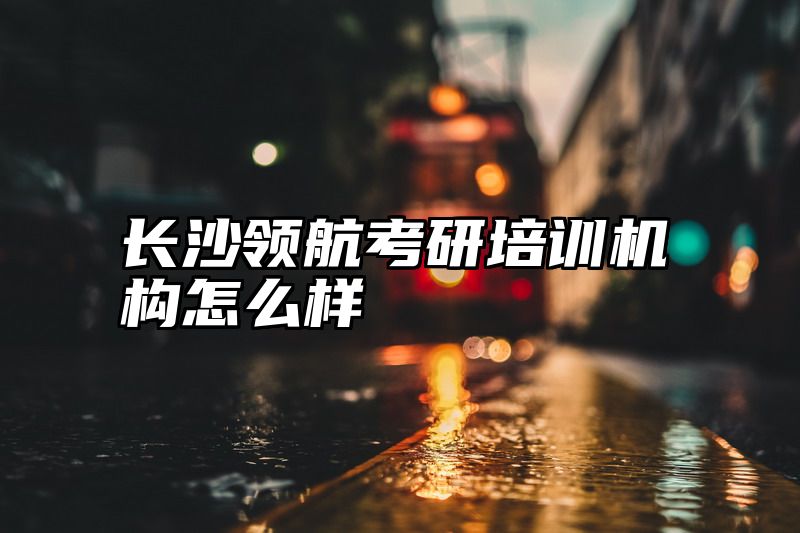 长沙领航考研培训机构怎么样