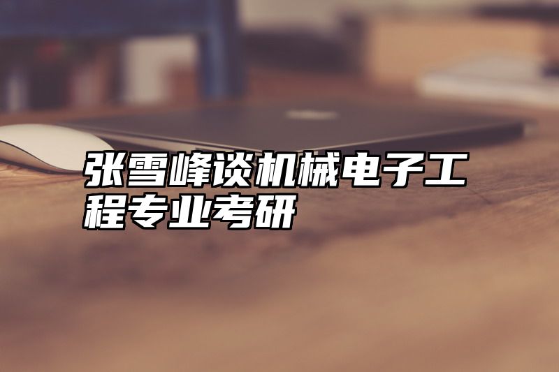 点击查看《张雪峰谈机械电子工程专业考研》全文