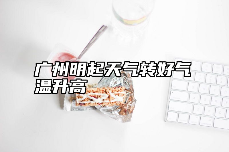 广州明起天气转好气温升高