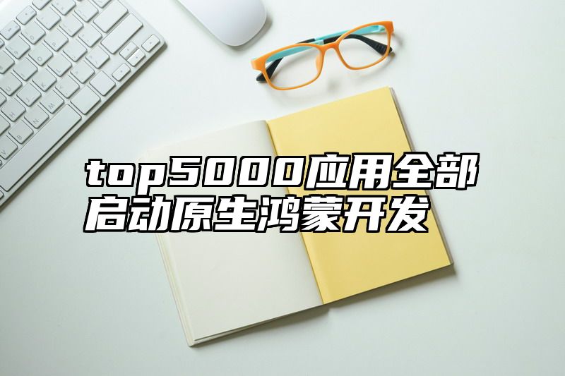 top5000应用全部启动原生鸿蒙开发