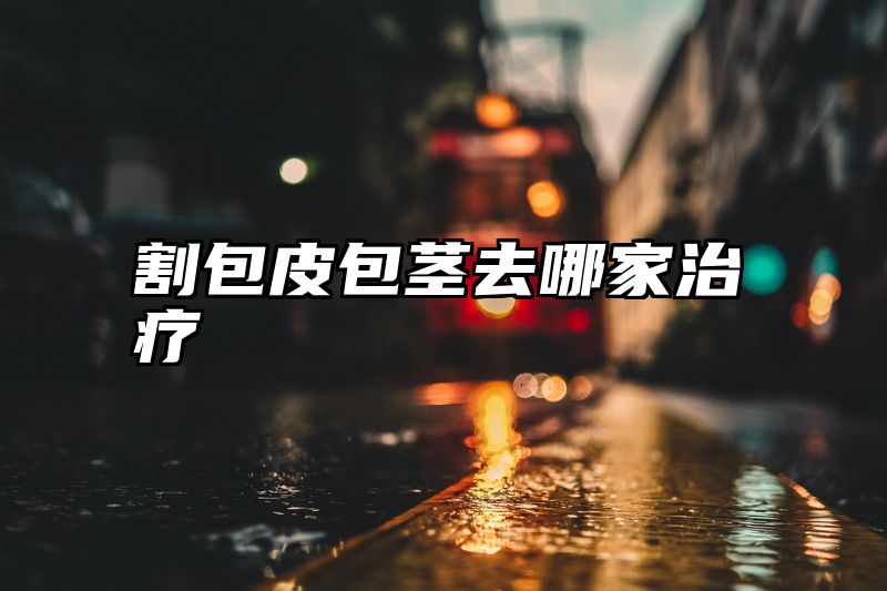 割包皮包茎去哪家治疗