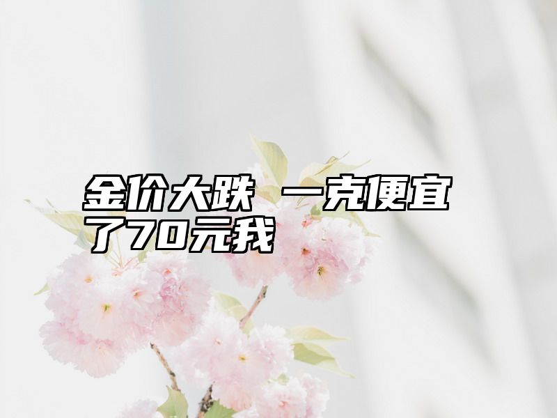 金价大跌 一克便宜了70元我