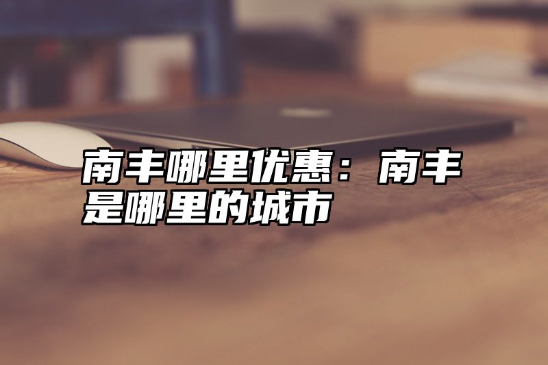南丰哪里优惠：南丰是哪里的城市