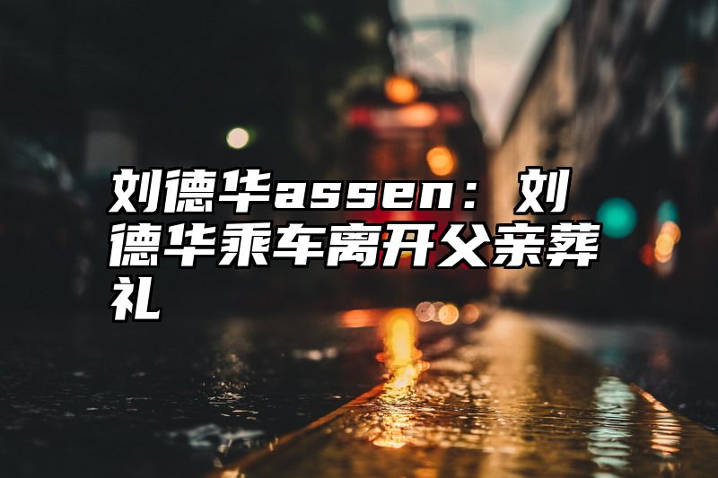 刘德华assen：刘德华乘车离开父亲葬礼