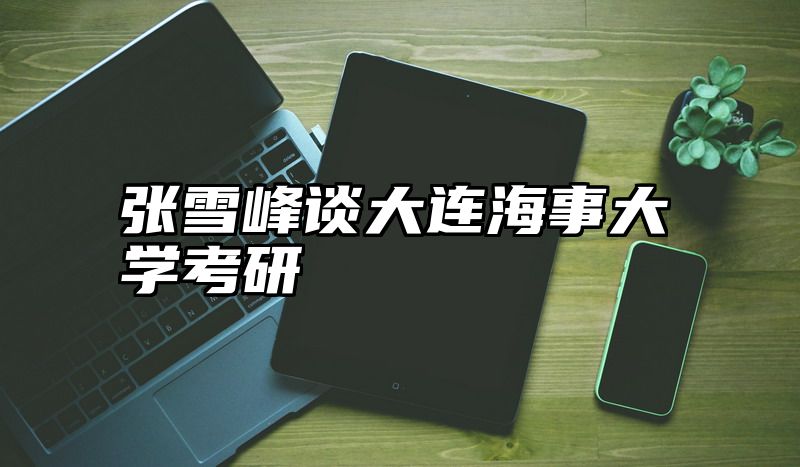 点击查看《张雪峰谈大连海事大学考研》全文
