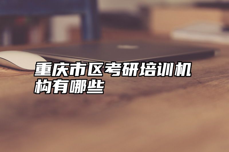 点击查看《重庆市区考研培训机构有哪些》全文