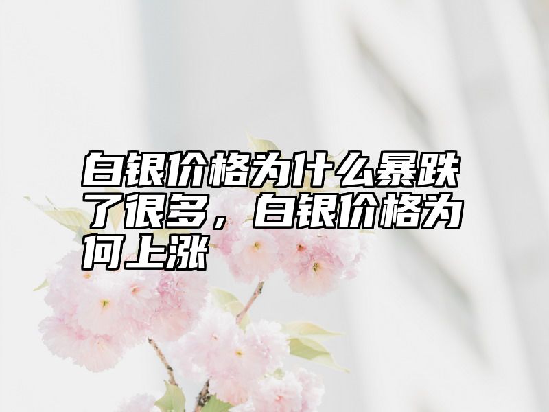 白银价格为什么暴跌了很多，白银价格为何上涨