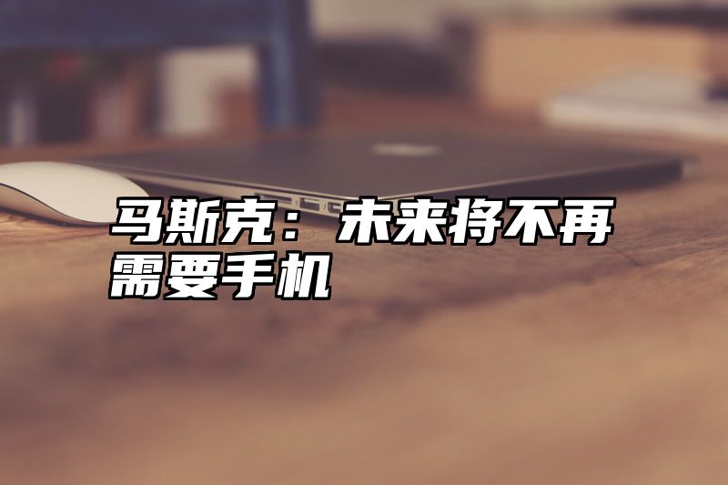 马斯克：未来将不再需要手机