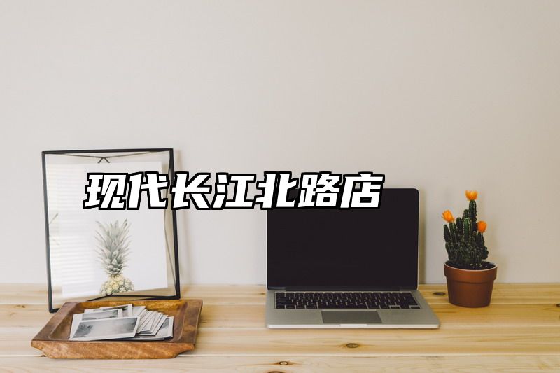 现代长江北路店