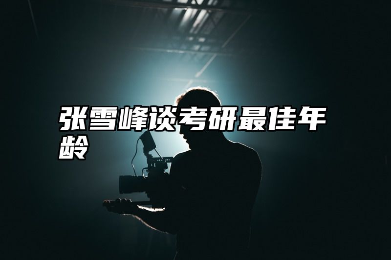 点击查看《张雪峰谈考研最佳年龄》全文