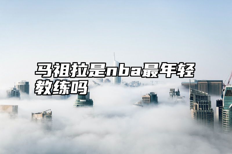 马祖拉是nba最年轻教练吗