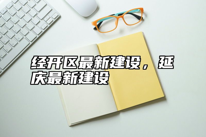 经开区最新建设，延庆最新建设