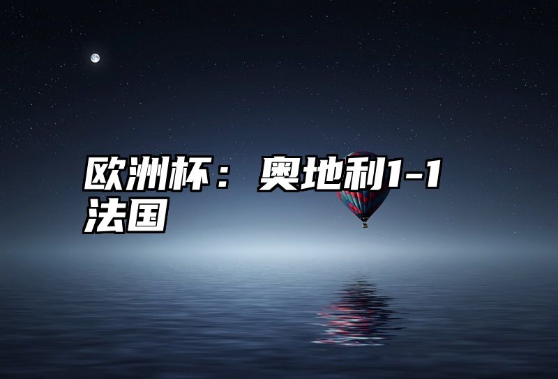 点击查看《欧洲杯:奥地利1-1法国》全文
