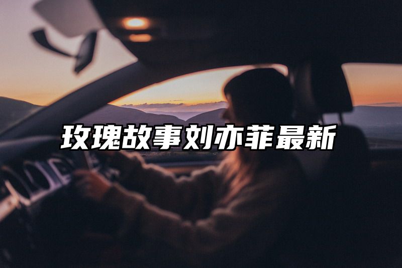 玫瑰故事刘亦菲最新