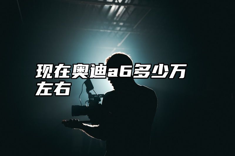 点击查看《现在奥迪a6多少万左右》全文