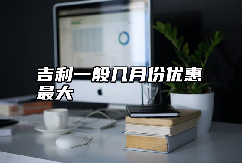 点击查看《吉利一般几月份优惠最大》全文