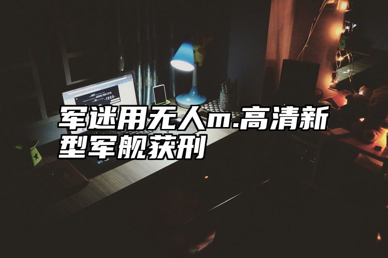 军迷用无人m.高清新型军舰获刑
