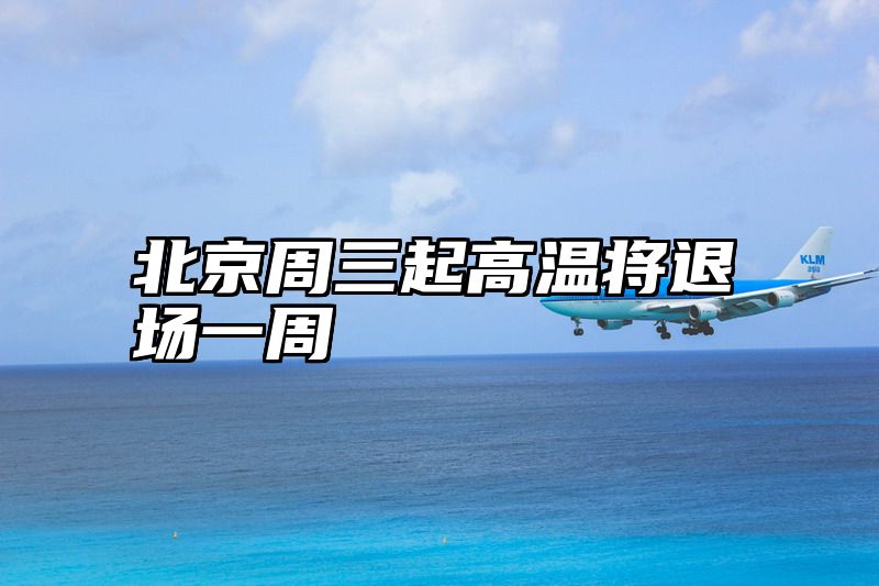 北京周三起高温将退场一周