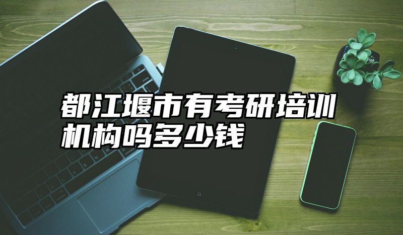 点击查看《都江堰市有考研培训机构吗多少钱》全文