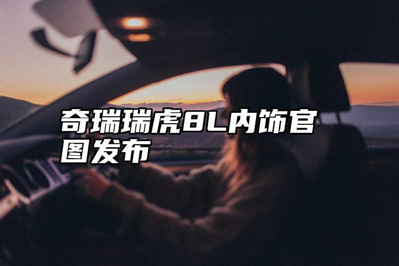 奇瑞瑞虎8L内饰官图发布