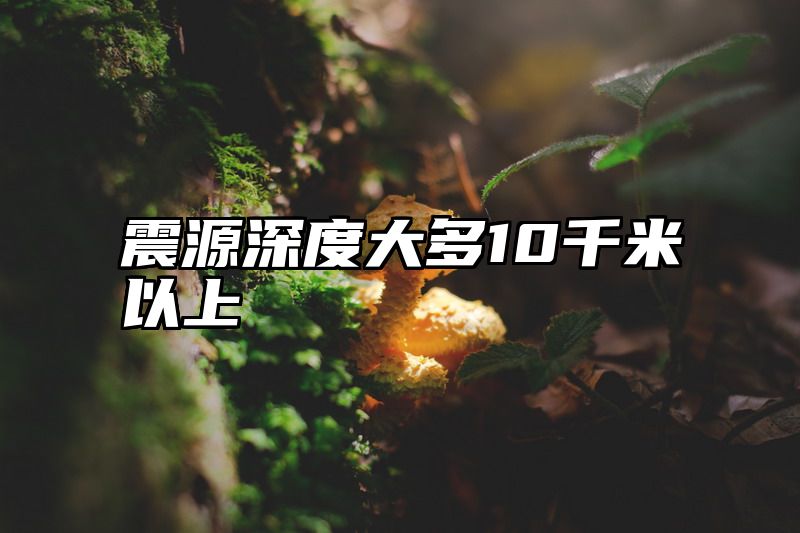 震源深度大多10千米以上