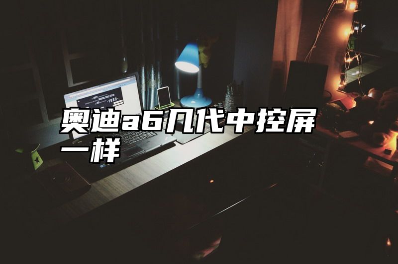 点击查看《奥迪a6几代中控屏一样》全文