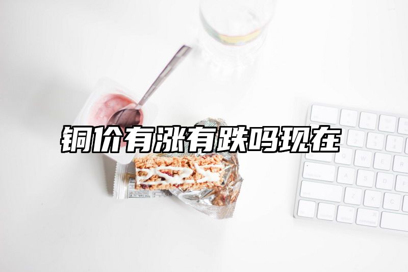 铜价有涨有跌吗现在
