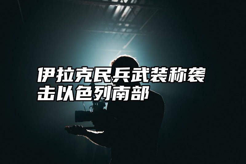 伊拉克民兵武装称袭击以色列南部