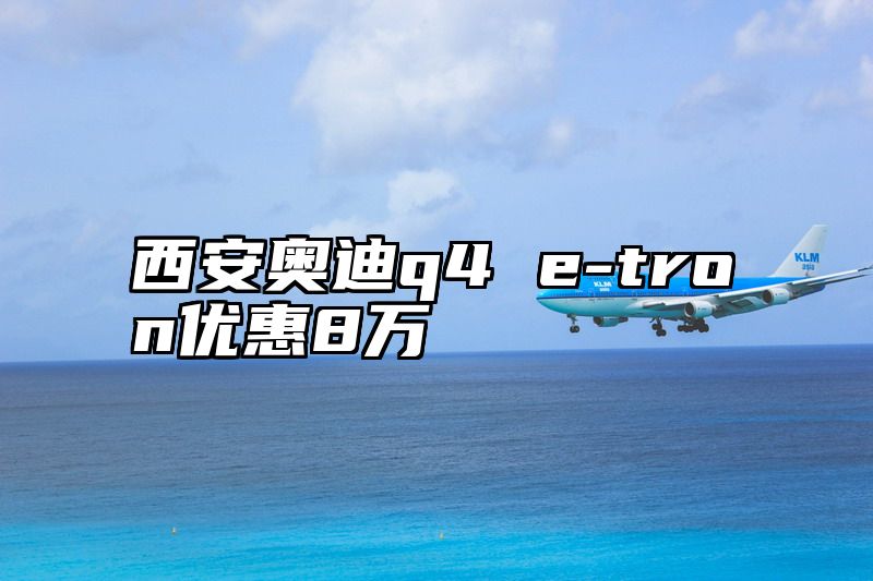 西安奥迪q4 e-tron优惠8万
