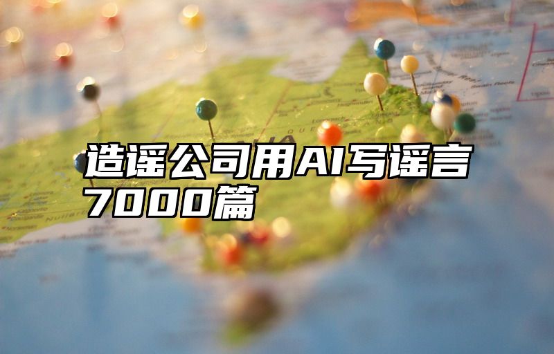 造谣公司用AI写谣言7000篇