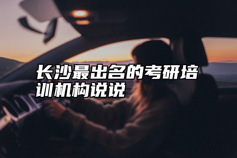 点击查看《长沙最出名的考研培训机构说说》全文