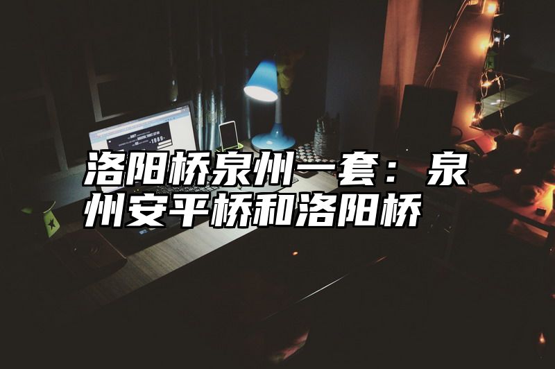 洛阳桥泉州一套：泉州安平桥和洛阳桥