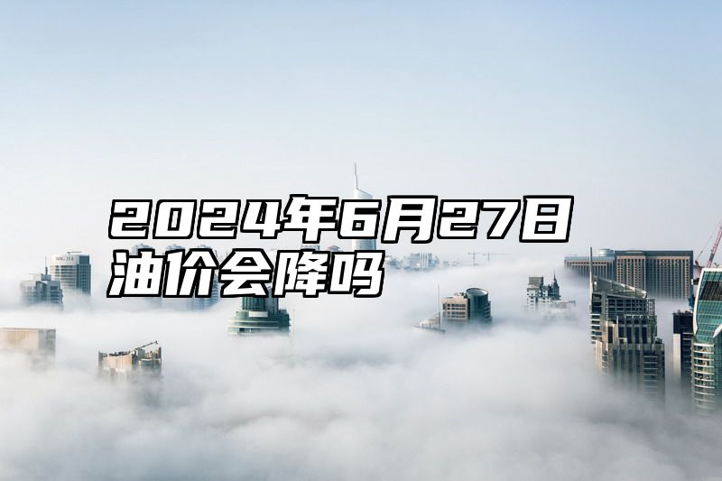 2024年6月27日油价会降吗